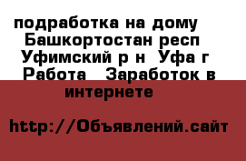 подработка на дому.  - Башкортостан респ., Уфимский р-н, Уфа г. Работа » Заработок в интернете   